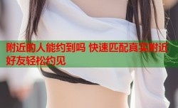 附近的人能约到吗 快速匹配真实附近好友轻松约见