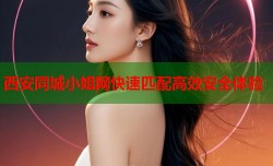 西安同城小姐网快速匹配高效安全体验