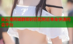 连云港同城群即时匹配附近单身快速约会平台