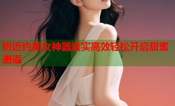 附近约美女神器真实高效轻松开启甜蜜邂逅