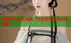 附近的人约会神器，轻松发现身边心动对象