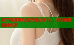 遂宁同城炮约免费速配平台，轻松畅聊即时约见