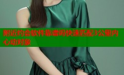 附近约会软件靠谱吗快速匹配3公里内心动对象
