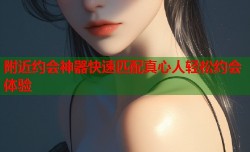 附近约会神器快速匹配真心人轻松约会体验