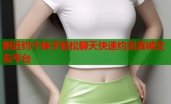 附近约个妹子轻松聊天快速约见真诚交友平台