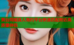 黄台同城真人炮约平台快速匹配附近高质量伴侣