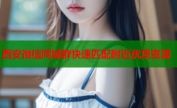 西安微信同城群快速匹配附近优质资源