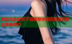 附近约会软件下载推荐快速匹配真实附近单身用户