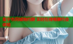 集宁市同城炮约群 实时在线畅聊约会体验