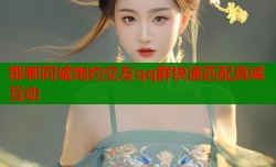 邯郸同城炮约交友qq群快速匹配真诚互动