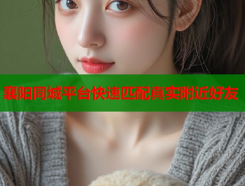 襄阳同城平台快速匹配真实附近好友  第1张