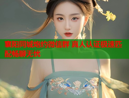 襄阳同城炮约微信群 真人认证极速匹配畅聊无忧  第1张