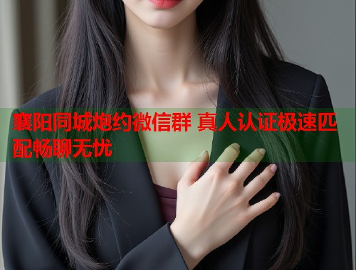 襄阳同城炮约微信群 真人认证极速匹配畅聊无忧  第2张