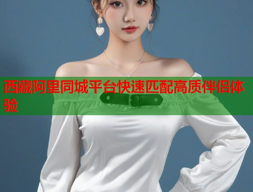 西藏阿里同城平台快速匹配高质伴侣体验  第1张