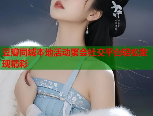 豆瓣同城本地活动聚会社交平台轻松发现精彩  第1张