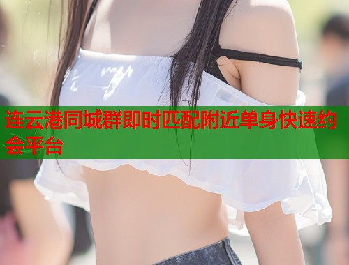 连云港同城群即时匹配附近单身快速约会平台  第1张