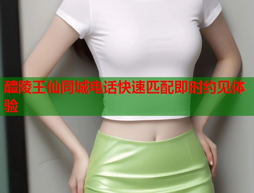 醴陵王仙同城电话快速匹配即时约见体验  第1张