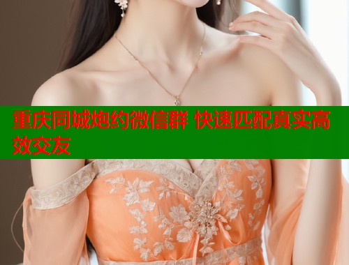 重庆同城炮约微信群 快速匹配真实高效交友  第1张
