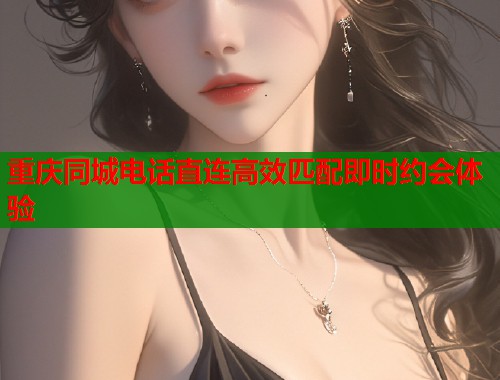 重庆同城电话直连高效匹配即时约会体验  第1张