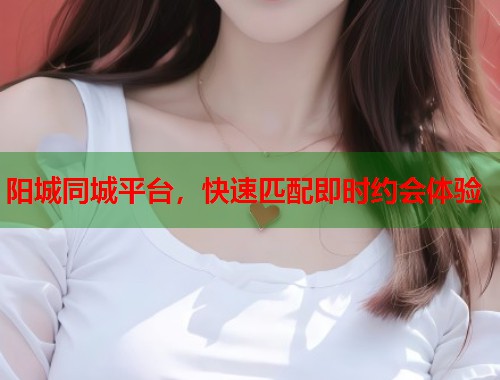 阳城同城平台，快速匹配即时约会体验  第1张