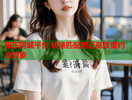 阳东同城平台 快速匹配附近高质量约会对象  第1张