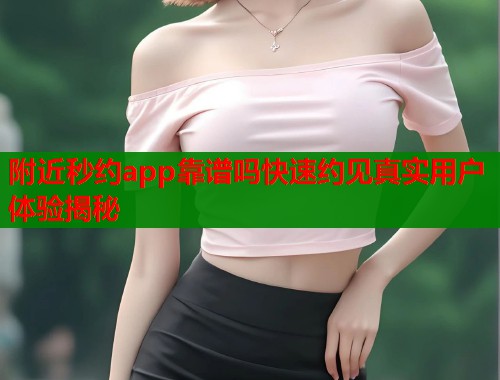 附近秒约app靠谱吗快速约见真实用户体验揭秘  第2张