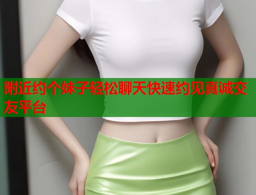 附近约个妹子轻松聊天快速约见真诚交友平台  第1张