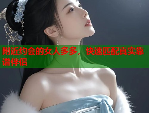 附近约会的女人多多，快速匹配真实靠谱伴侣  第1张
