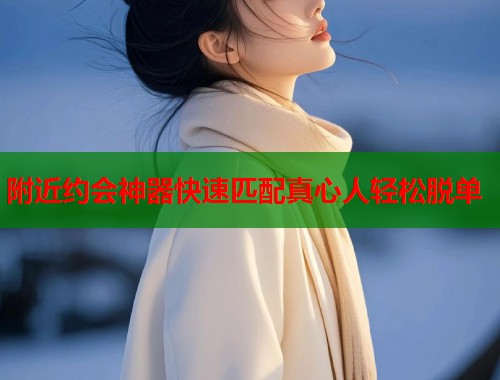 附近约会神器快速匹配真心人轻松脱单  第1张