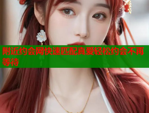附近约会网快速匹配真爱轻松约会不再等待  第1张