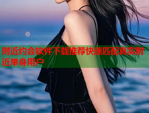 附近约会软件下载推荐快速匹配真实附近单身用户  第1张