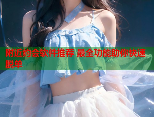 附近约会软件推荐 最全功能助你快速脱单  第1张