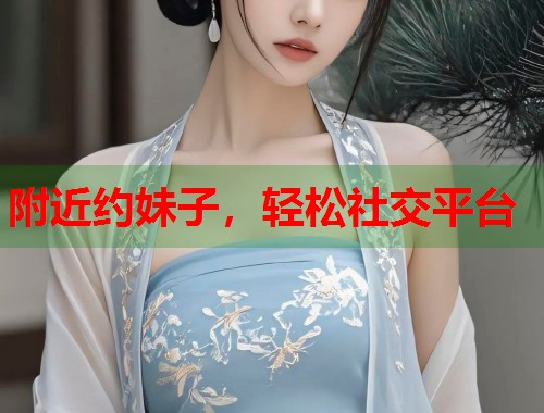附近约妹子，轻松社交平台  第1张