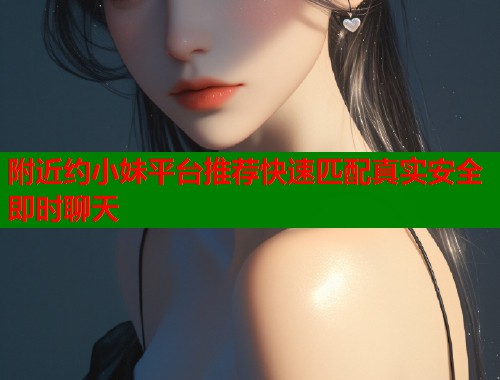 附近约小妹平台推荐快速匹配真实安全即时聊天  第1张