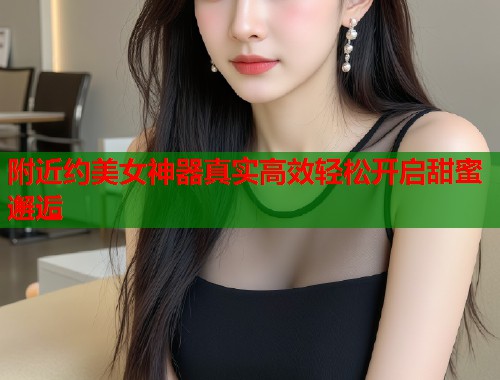 附近约美女神器真实高效轻松开启甜蜜邂逅  第2张