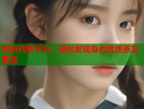 附近约茶平台，轻松发现身边优质茶友聚会  第1张