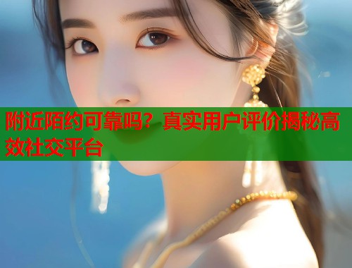 附近陌约可靠吗？真实用户评价揭秘高效社交平台  第1张