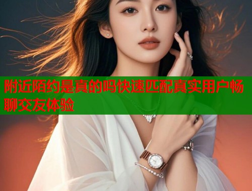 附近陌约是真的吗快速匹配真实用户畅聊交友体验  第1张