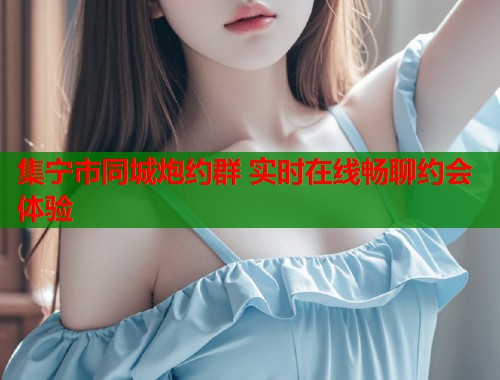 集宁市同城炮约群 实时在线畅聊约会体验  第1张