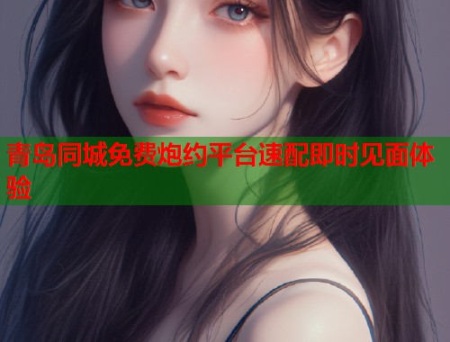 青岛同城免费炮约平台速配即时见面体验  第1张