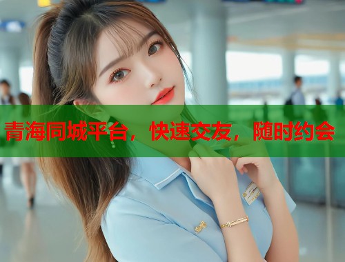 青海同城平台，快速交友，随时约会  第1张