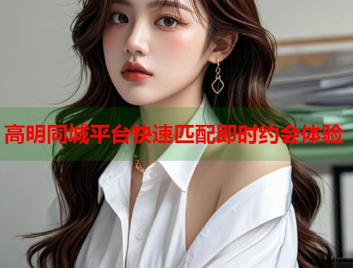 高明同城平台快速匹配即时约会体验  第2张