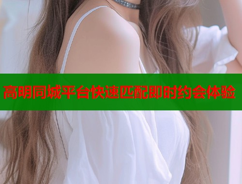高明同城平台快速匹配即时约会体验  第1张