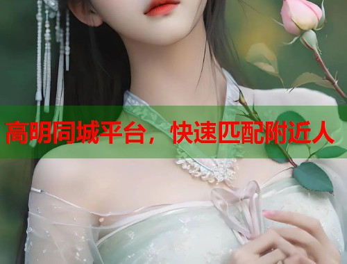 高明同城平台，快速匹配附近人  第1张