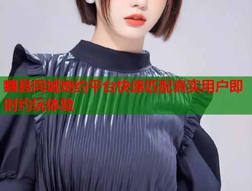 魏县同城炮约平台快速匹配真实用户即时约玩体验  第1张
