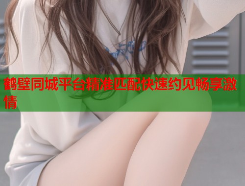 鹤壁同城平台精准匹配快速约见畅享激情  第1张