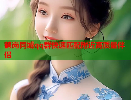 鹤岗同城qq群快速匹配附近高质量伴侣  第1张