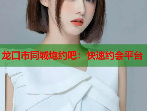 龙口市同城炮约吧：快速约会平台  第1张