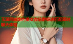 玉溪同城炮约美女微信群极速匹配即时聊天体验