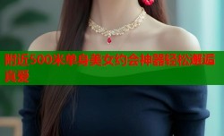 附近500米单身美女约会神器轻松邂逅真爱